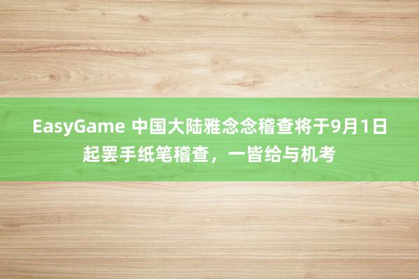 EasyGame 中国大陆雅念念稽查将于9月1日起罢手纸笔稽查，一皆给与机考