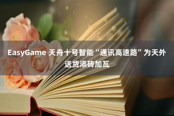 EasyGame 天舟十号智能“通讯高速路”为天外送货添砖加瓦