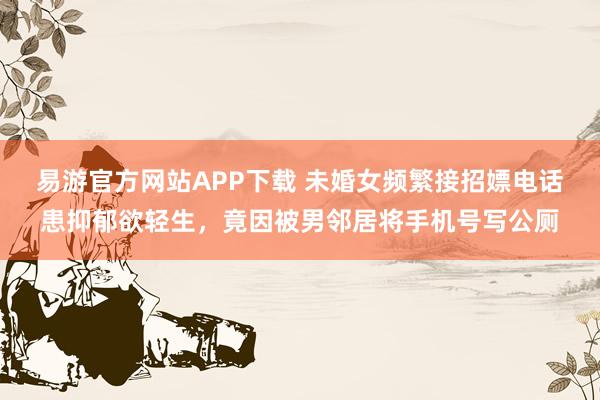 易游官方网站APP下载 未婚女频繁接招嫖电话患抑郁欲轻生，竟因被男邻居将手机号写公厕