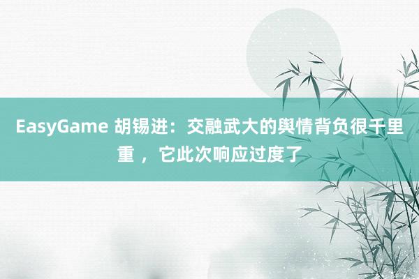 EasyGame 胡锡进：交融武大的舆情背负很千里重 ，它此次响应过度了