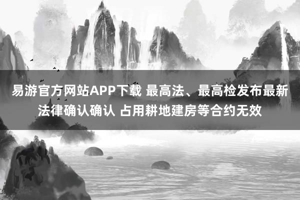 易游官方网站APP下载 最高法、最高检发布最新法律确认确认 占用耕地建房等合约无效