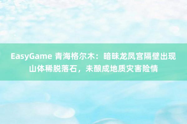 EasyGame 青海格尔木：暗昧龙凤宫隔壁出现山体稀脱落石，未酿成地质灾害险情