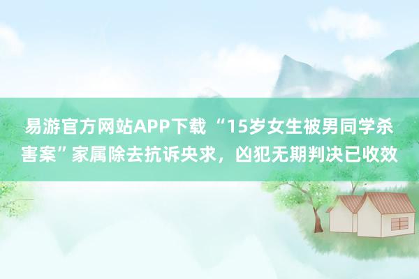 易游官方网站APP下载 “15岁女生被男同学杀害案”家属除去抗诉央求，凶犯无期判决已收效