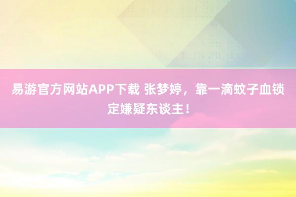 易游官方网站APP下载 张梦婷，靠一滴蚊子血锁定嫌疑东谈主！