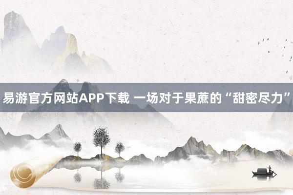 易游官方网站APP下载 一场对于果蔗的“甜密尽力”