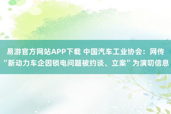 易游官方网站APP下载 中国汽车工业协会：网传“新动力车企因锁电问题被约谈、立案”为演叨信息