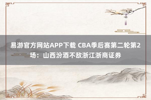 易游官方网站APP下载 CBA季后赛第二轮第2场：山西汾酒不敌浙江浙商证券