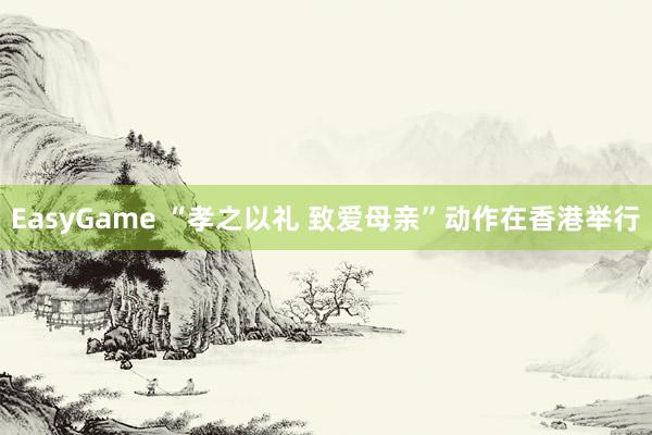 EasyGame “孝之以礼 致爱母亲”动作在香港举行