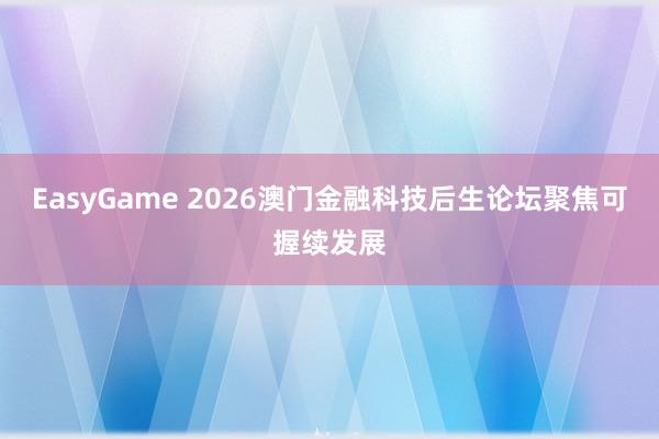 EasyGame 2026澳门金融科技后生论坛聚焦可握续发展