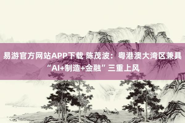 易游官方网站APP下载 陈茂波：粤港澳大湾区兼具“AI+制造+金融”三重上风