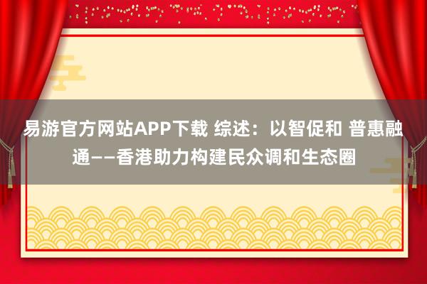 易游官方网站APP下载 综述：以智促和 普惠融通——香港助力构建民众调和生态圈