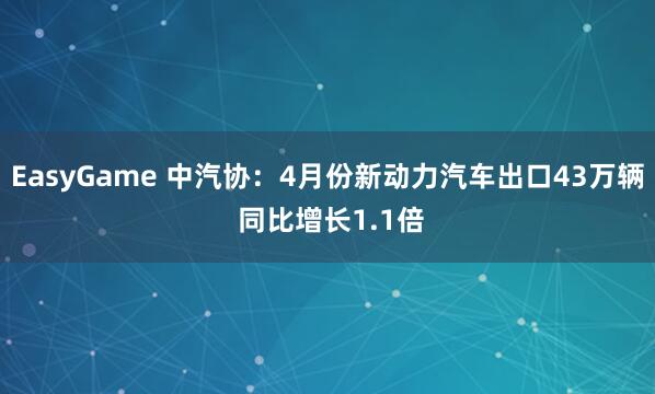 EasyGame 中汽协：4月份新动力汽车出口43万辆 同比增长1.1倍