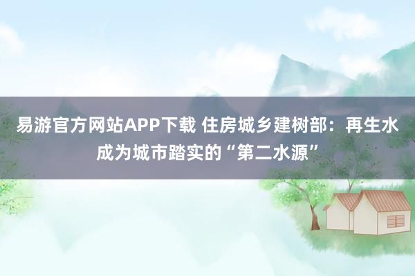 易游官方网站APP下载 住房城乡建树部：再生水成为城市踏实的“第二水源”