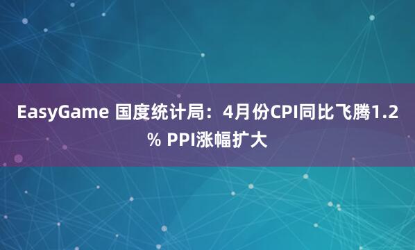 EasyGame 国度统计局：4月份CPI同比飞腾1.2% PPI涨幅扩大