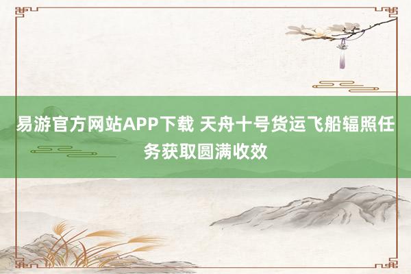 易游官方网站APP下载 天舟十号货运飞船辐照任务获取圆满收效