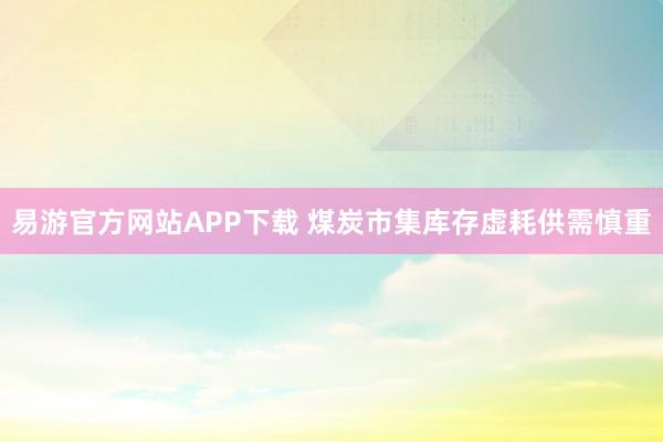 易游官方网站APP下载 煤炭市集库存虚耗供需慎重