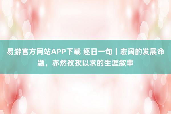 易游官方网站APP下载 逐日一句丨宏阔的发展命题，<a href=