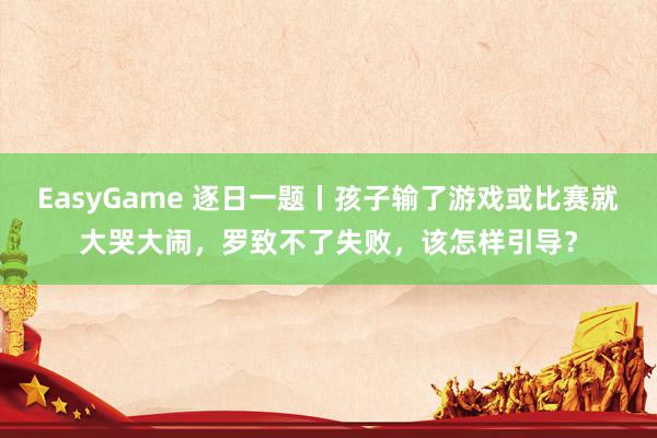 EasyGame 逐日一题丨孩子输了游戏或比赛就大哭大闹，罗致不了失败，该怎样引导？