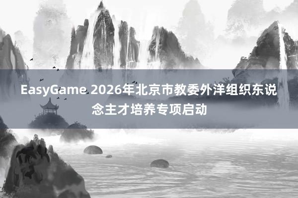 EasyGame 2026年北京市教委外洋组织东说念主才培养专项启动