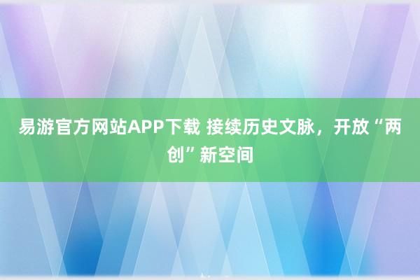 易游官方网站APP下载 接续历史文脉，开放“两创”新空间