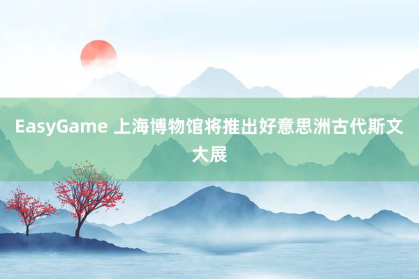 EasyGame 上海博物馆将推出好意思洲古代斯文大展