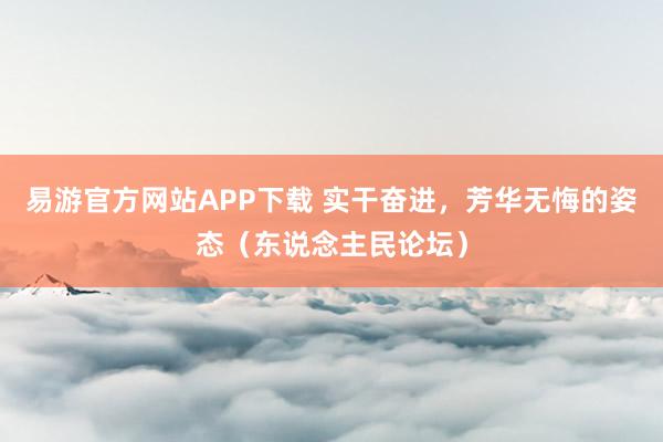 易游官方网站APP下载 实干奋进，芳华无悔的姿态（东说念主民论坛）