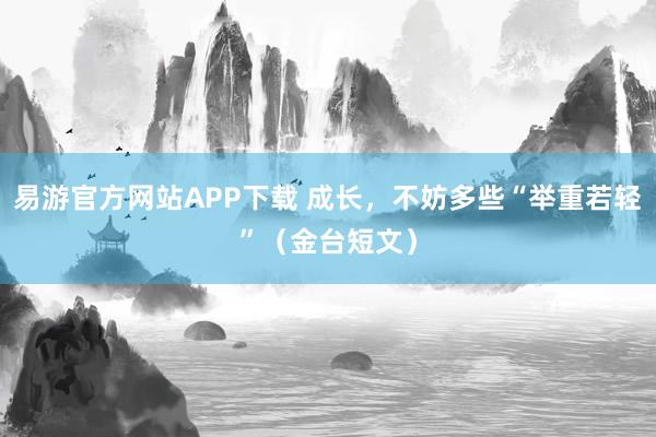 易游官方网站APP下载 成长，不妨多些“举重若轻”（金台短文）