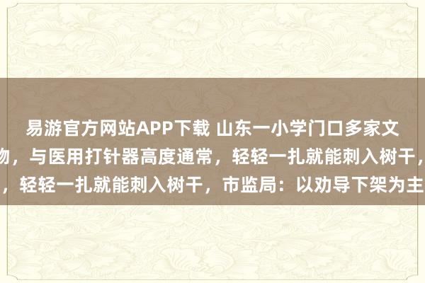 易游官方网站APP下载 山东一小学门口多家文具店内摆放多款针筒玩物，与医用打针器高度通常，轻轻一扎就能刺入树干，市监局：以劝导下架为主