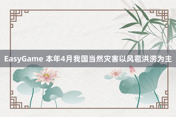 EasyGame 本年4月我国当然灾害以风雹洪涝为主