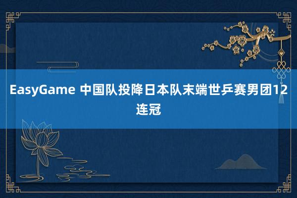 EasyGame 中国队投降日本队末端世乒赛男团12连冠
