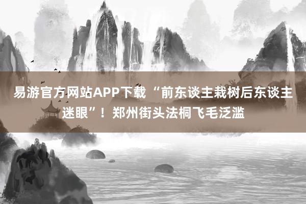 易游官方网站APP下载 “前东谈主栽树后东谈主迷眼”！郑州街头法桐飞毛泛滥