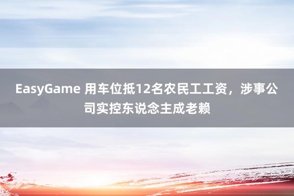 EasyGame 用车位抵12名农民工工资，涉事公司实控东说念主成老赖