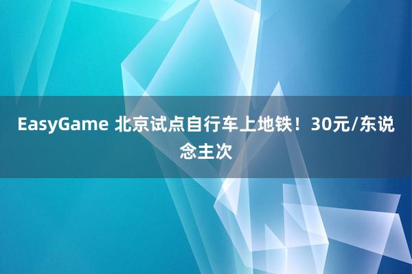 EasyGame 北京试点自行车上地铁！30元/东说念主次
