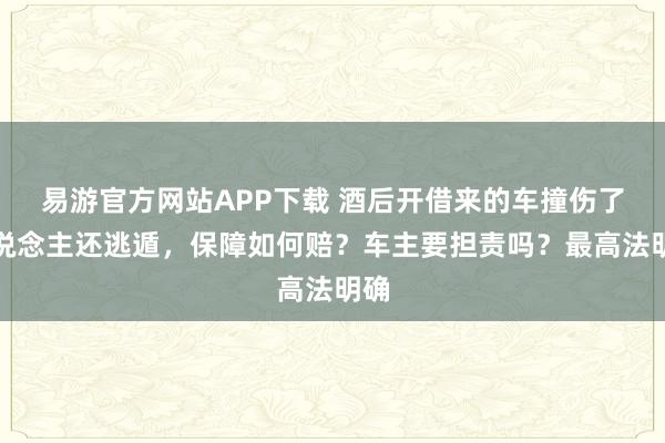 易游官方网站APP下载 酒后开借来的车撞伤了东说念主还逃遁，保障如何赔？车主要担责吗？最高法明确