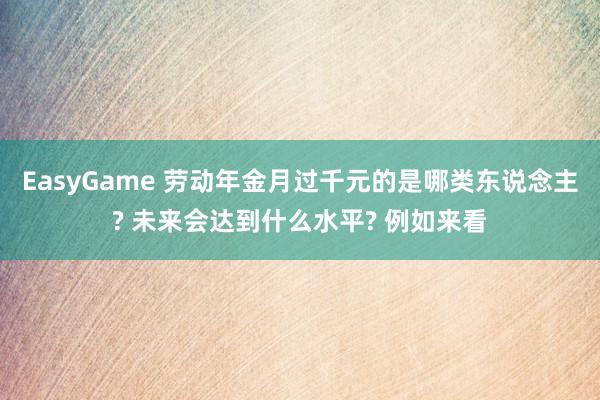 EasyGame 劳动年金月过千元的是哪类东说念主? 未来会达到什么水平? 例如来看