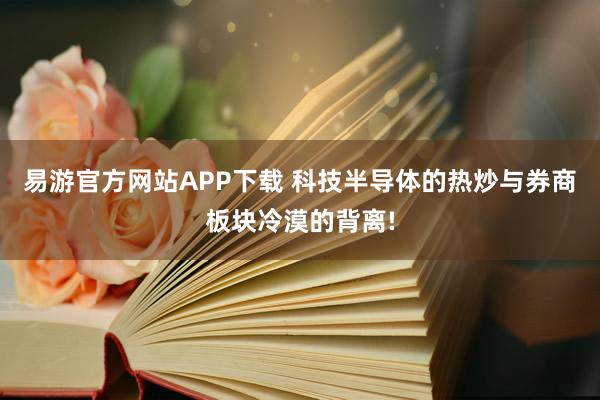 易游官方网站APP下载 科技半导体的热炒与券商板块冷漠的背离!