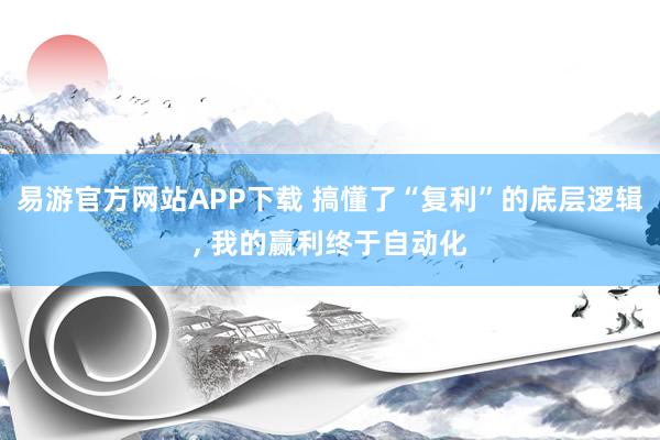 易游官方网站APP下载 搞懂了“复利”的底层逻辑， 我的赢利终于自动化