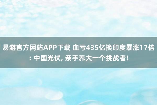 易游官方网站APP下载 血亏435亿换印度暴涨17倍: 中国光伏， 亲手养大一个挑战者!