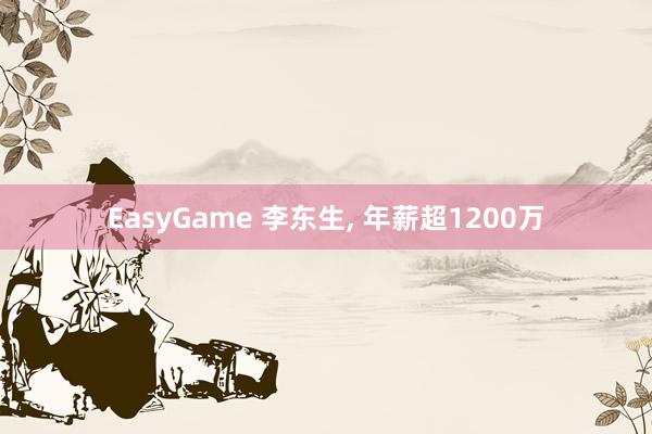 EasyGame 李东生， 年薪超1200万