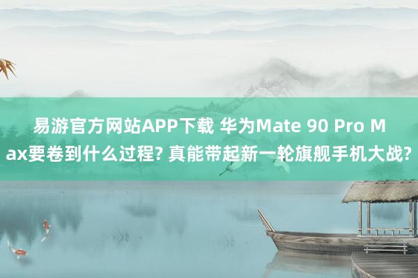 易游官方网站APP下载 华为Mate 90 Pro Max要卷到什么过程? 真能带起新一轮旗舰手机大战?