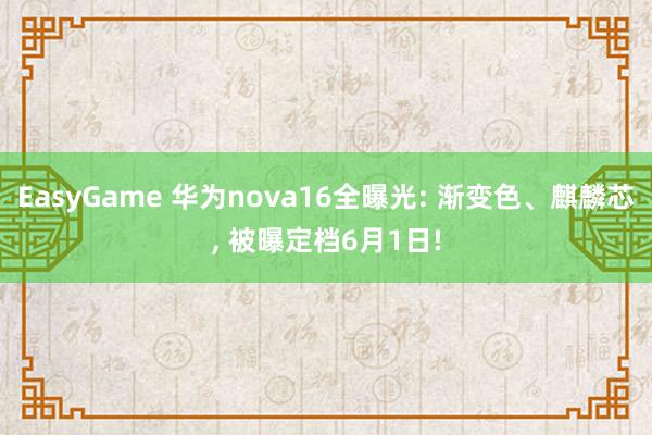 EasyGame 华为nova16全曝光: 渐变色、麒麟芯， 被曝定档6月1日!