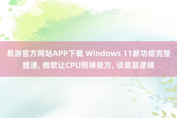 易游官方网站APP下载 Windows 11新功能完整提速， 微软让CPU毁掉我方， 谈底层逻辑