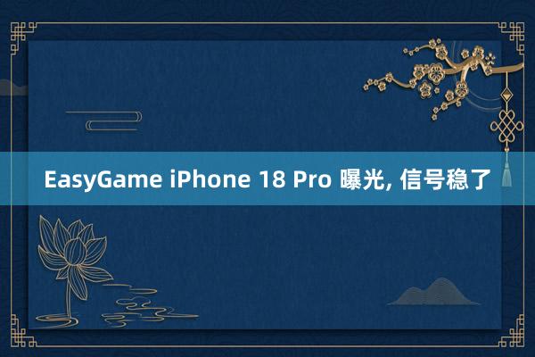EasyGame iPhone 18 Pro 曝光， 信号稳了