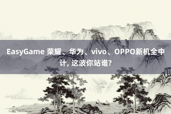 EasyGame 荣耀、华为、vivo、OPPO新机全中计， 这波你站谁?