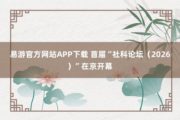 易游官方网站APP下载 首届“社科论坛（2026）”在京开幕