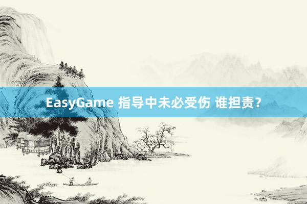 EasyGame 指导中未必受伤 谁担责？