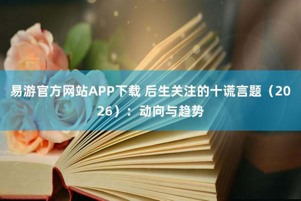 易游官方网站APP下载 后生关注的十谎言题（2026）：动向与趋势