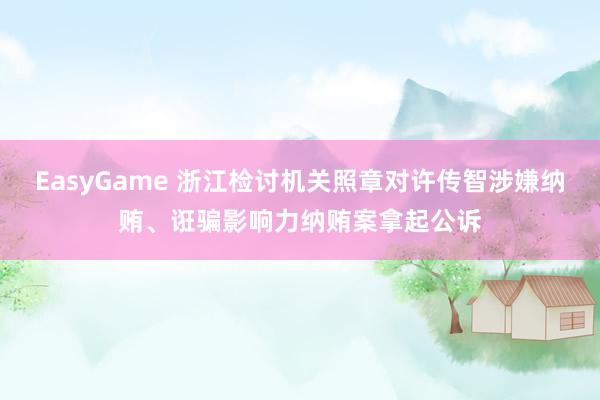 EasyGame 浙江检讨机关照章对许传智涉嫌纳贿、诳骗影响力纳贿案拿起公诉