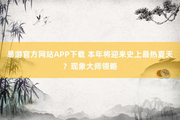 易游官方网站APP下载 本年将迎来史上最热夏天？现象大师领略