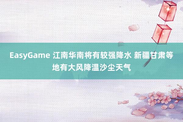 EasyGame 江南华南将有较强降水 新疆甘肃等地有大风降温沙尘天气